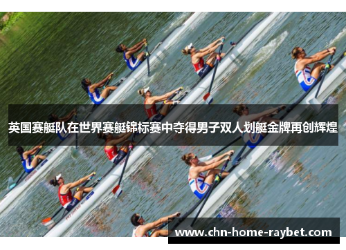 英国赛艇队在世界赛艇锦标赛中夺得男子双人划艇金牌再创辉煌 英国赛艇队在世界赛艇锦标赛中夺得男子双人划艇金牌再创辉煌