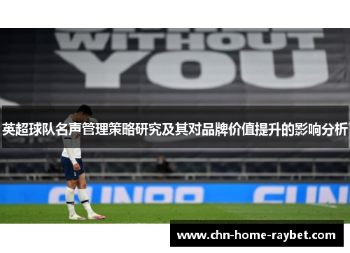 英超球队名声管理策略研究及其对品牌价值提升的影响分析 英超球队名声管理策略研究及其对品牌价值提升的影响分析