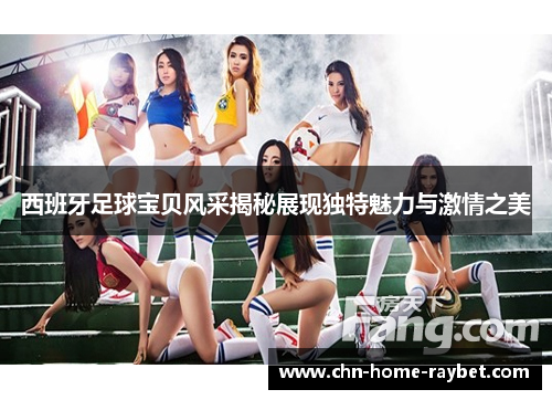 西班牙足球宝贝风采揭秘展现独特魅力与激情之美 西班牙足球宝贝风采揭秘展现独特魅力与激情之美