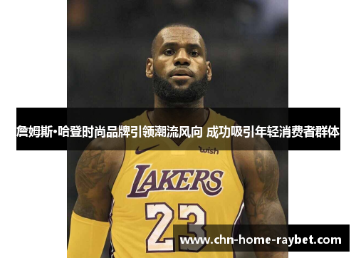 詹姆斯·哈登时尚品牌引领潮流风向 成功吸引年轻消费者群体 詹姆斯·哈登时尚品牌引领潮流风向 成功吸引年轻消费者群体