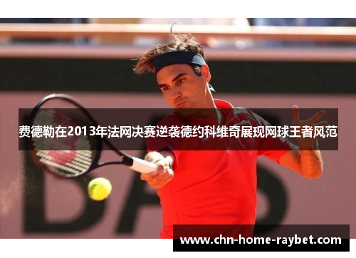 费德勒在2013年法网决赛逆袭德约科维奇展现网球王者风范 费德勒在2013年法网决赛逆袭德约科维奇展现网球王者风范