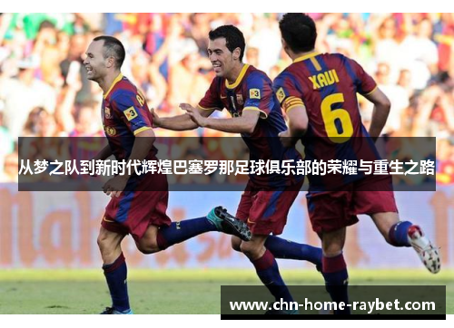 从梦之队到新时代辉煌巴塞罗那足球俱乐部的荣耀与重生之路 从梦之队到新时代辉煌巴塞罗那足球俱乐部的荣耀与重生之路