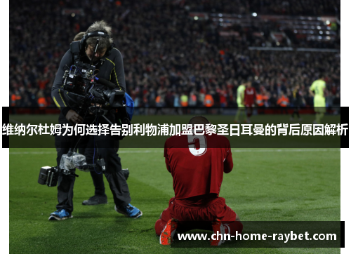 维纳尔杜姆为何选择告别利物浦加盟巴黎圣日耳曼的背后原因解析