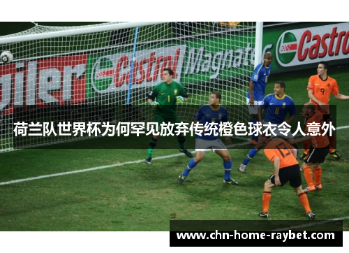 荷兰队世界杯为何罕见放弃传统橙色球衣令人意外