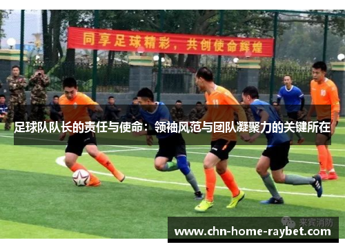 足球队队长的责任与使命:领袖风范与团队凝聚力的关键所在 足球队队长的责任与使命:领袖风范与团队凝聚力的关键所在