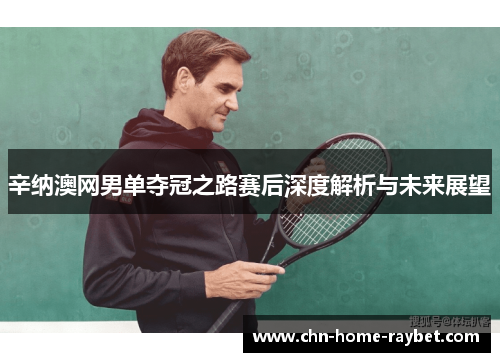 辛纳澳网男单夺冠之路赛后深度解析与未来展望 辛纳澳网男单夺冠之路赛后深度解析与未来展望