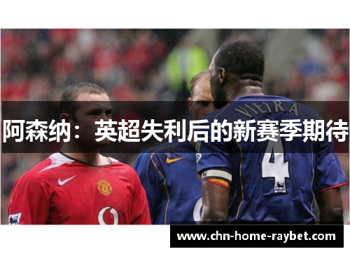 阿森纳:英超失利后的新赛季期待 阿森纳:英超失利后的新赛季期待