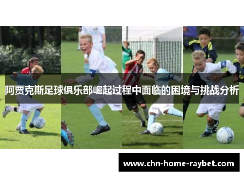 阿贾克斯足球俱乐部崛起过程中面临的困境与挑战分析 阿贾克斯足球俱乐部崛起过程中面临的困境与挑战分析