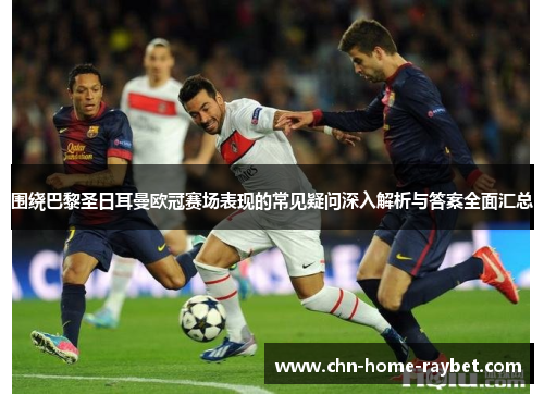 围绕巴黎圣日耳曼欧冠赛场表现的常见疑问深入解析与答案全面汇总 围绕巴黎圣日耳曼欧冠赛场表现的常见疑问深入解析与答案全面汇总
