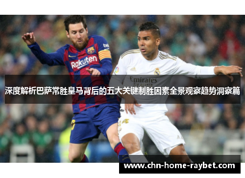 深度解析巴萨常胜皇马背后的五大关键制胜因素全景观察趋势洞察篇