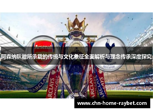 阿森纳队徽所承载的传统与文化象征全面解析与理念传承深度探究