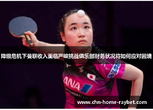 降级危机下曼联收入面临严峻挑战俱乐部财务状况将如何应对困境 降级危机下曼联收入面临严峻挑战俱乐部财务状况将如何应对困境