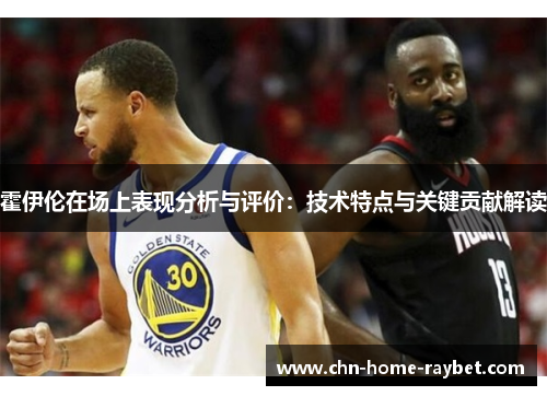 霍伊伦在场上表现分析与评价:技术特点与关键贡献解读 霍伊伦在场上表现分析与评价:技术特点与关键贡献解读