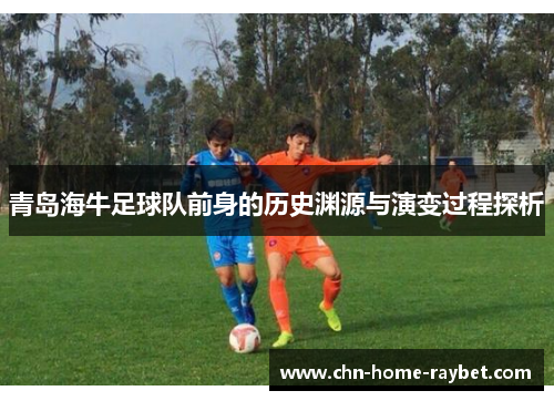 青岛海牛足球队前身的历史渊源与演变过程探析 青岛海牛足球队前身的历史渊源与演变过程探析