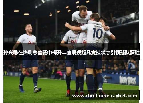 孙兴慜在热刺慈善赛中梅开二度展现超凡竞技状态引领球队获胜